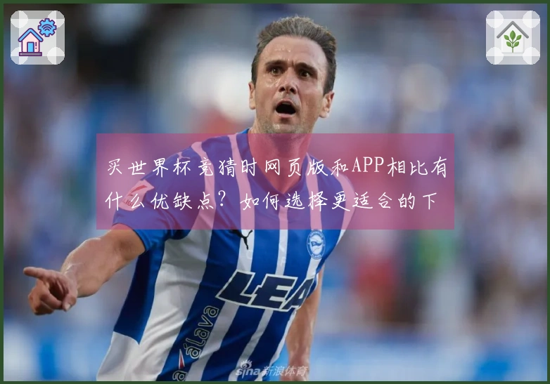 买世界杯竞猜时网页版和APP相比有什么优缺点？如何选择更适合的下注方式？
