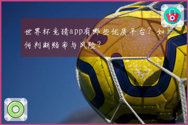 世界杯竞猜app有哪些优质平台？如何判断赔率与风险？