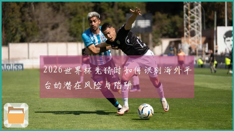 2026世界杯竞猜时如何识别海外平台的潜在风险与陷阱