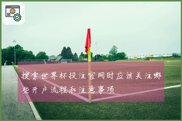 搜索世界杯投注官网时应该关注哪些开户流程和注意事项