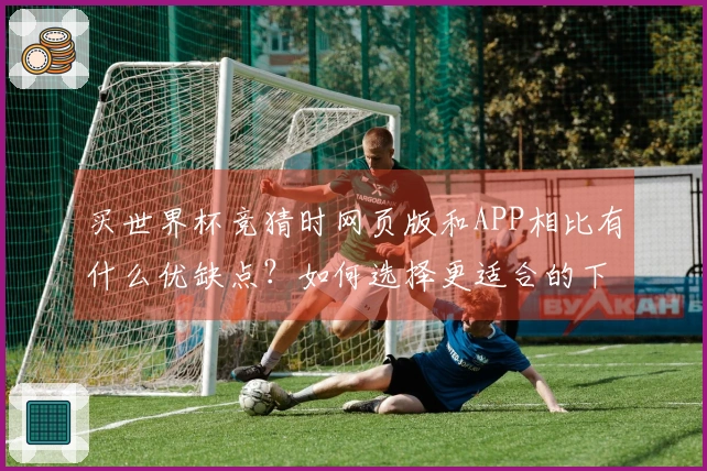买世界杯竞猜时网页版和APP相比有什么优缺点？如何选择更适合的下注方式？
