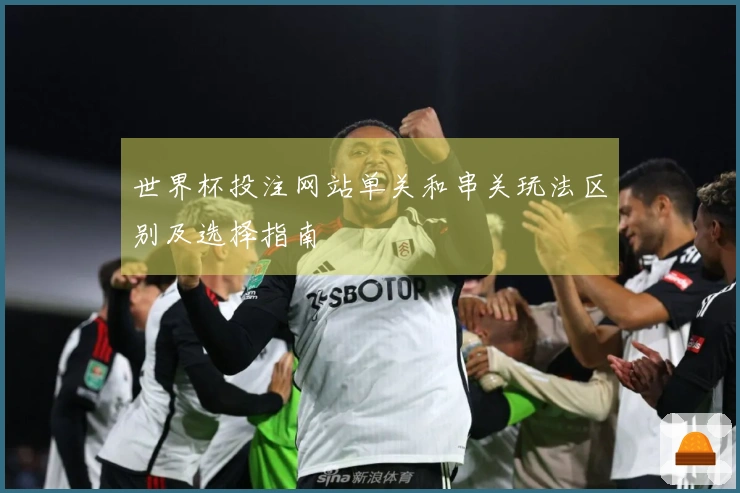 世界杯投注网站单关和串关玩法区别及选择指南