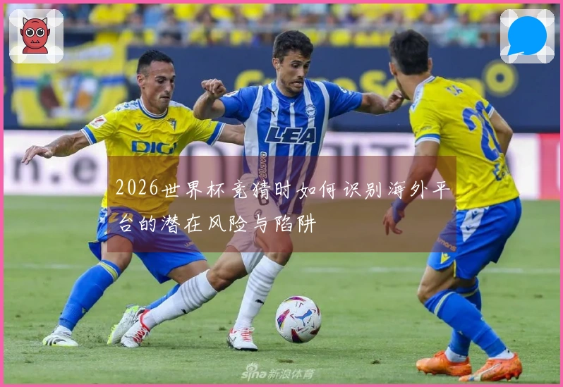2026世界杯竞猜时如何识别海外平台的潜在风险与陷阱