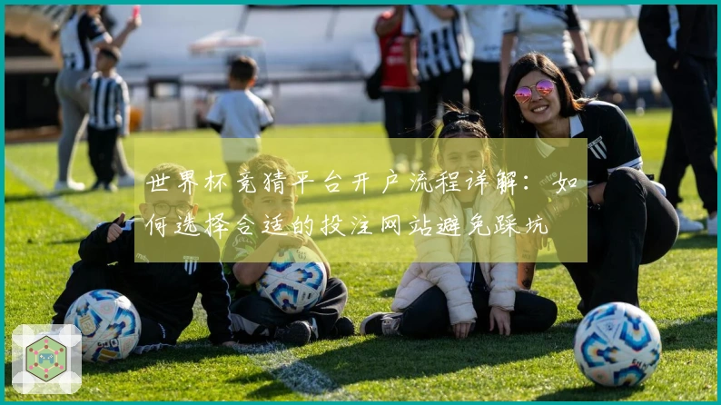 世界杯竞猜平台开户流程详解：如何选择合适的投注网站避免踩坑