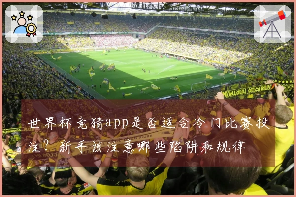 世界杯竞猜app是否适合冷门比赛投注？新手该注意哪些陷阱和规律