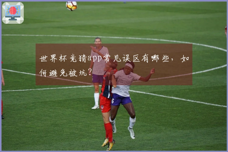 世界杯竞猜app常见误区有哪些，如何避免被坑？