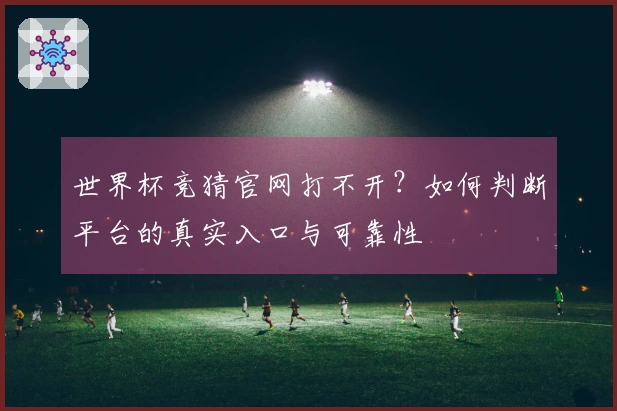 世界杯竞猜官网打不开？如何判断平台的真实入口与可靠性