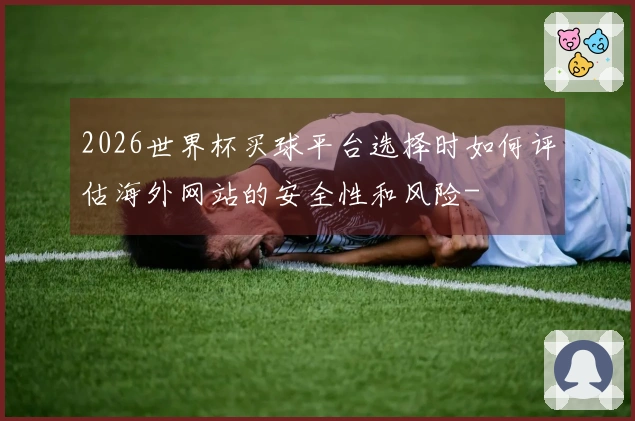 2026世界杯买球平台选择时如何评估海外网站的安全性和风险-